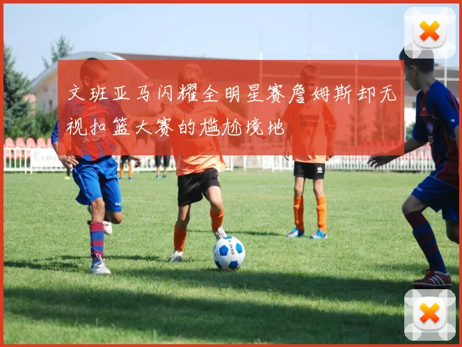 文班亚马闪耀全明星赛詹姆斯却无视扣篮大赛的尴尬境地