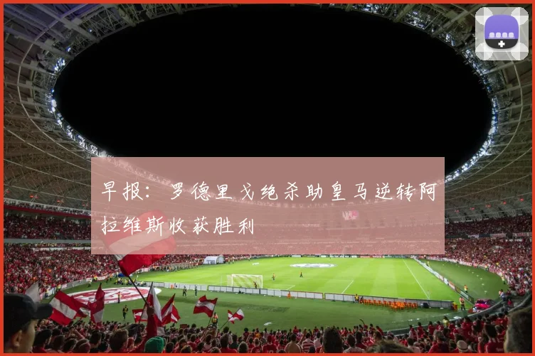 早报：罗德里戈绝杀助皇马逆转阿拉维斯收获胜利