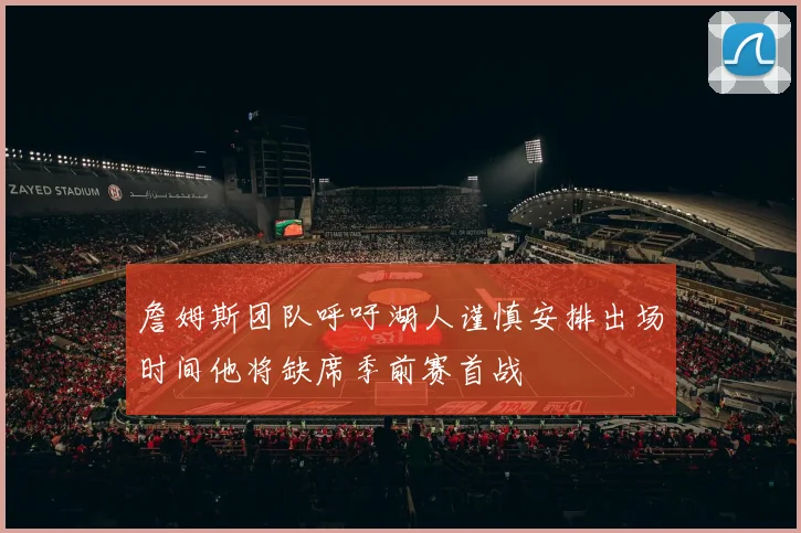 詹姆斯团队呼吁湖人谨慎安排出场时间他将缺席季前赛首战