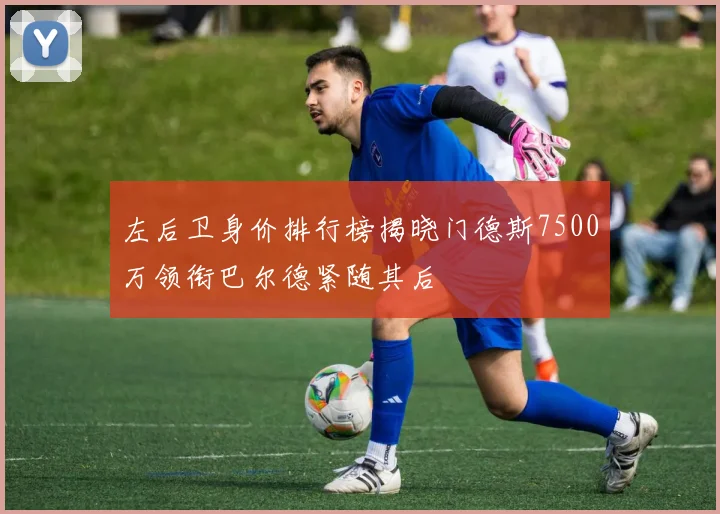 左后卫身价排行榜揭晓门德斯7500万领衔巴尔德紧随其后