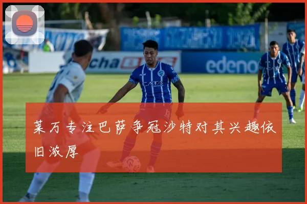 莱万专注巴萨争冠沙特对其兴趣依旧浓厚