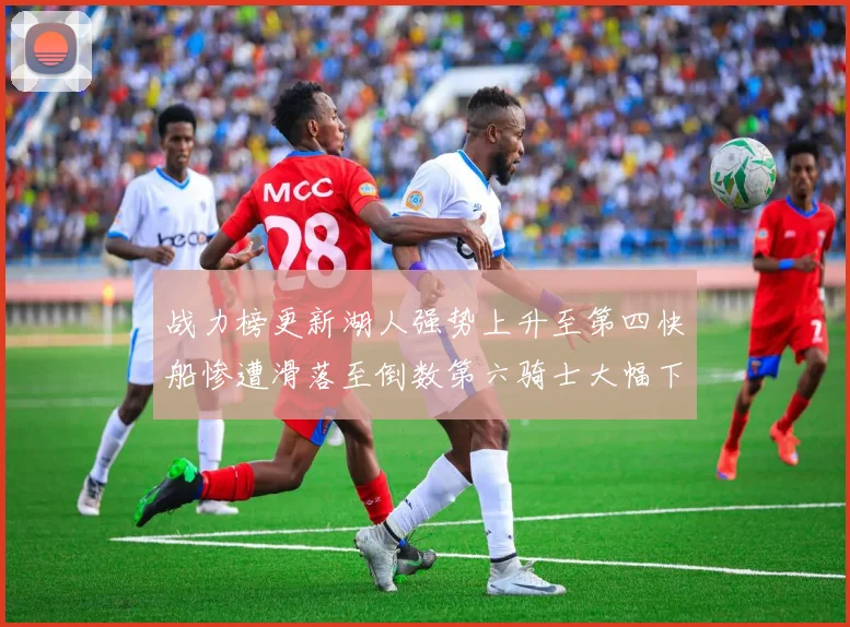 战力榜更新湖人强势上升至第四快船惨遭滑落至倒数第六骑士大幅下滑十位