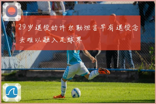 29岁退役的许尔勒坦言早有退役念头难以融入足球界