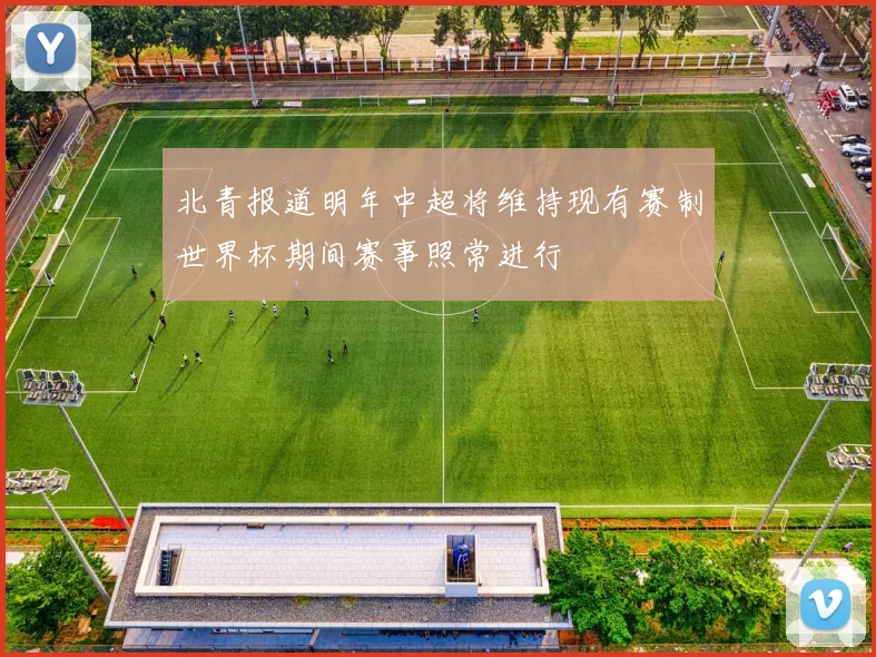 北青报道明年中超将维持现有赛制世界杯期间赛事照常进行