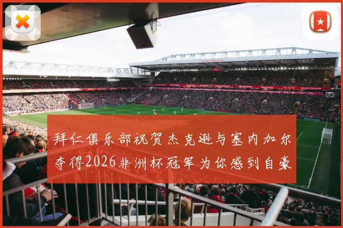 拜仁俱乐部祝贺杰克逊与塞内加尔夺得2026非洲杯冠军为你感到自豪