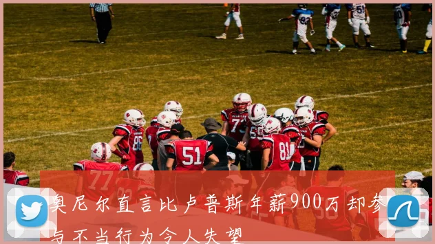 奥尼尔直言比卢普斯年薪900万却参与不当行为令人失望
