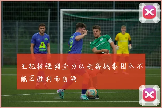 王钰栋强调全力以赴备战泰国队不能因胜利而自满