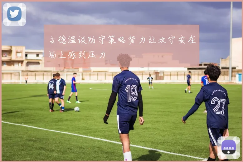 古德温谈防守策略努力让坎宁安在场上感到压力