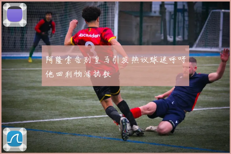 阿隆索告别皇马引发热议球迷呼吁他回利物浦执教