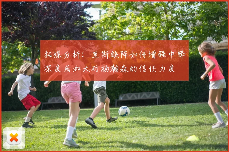 拓媒分析：里斯缺阵如何增强中锋深度或加大对杨瀚森的信任力度