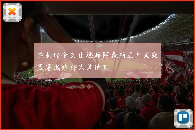 热刺转会支出远超阿森纳五年差距显著成绩却天差地别