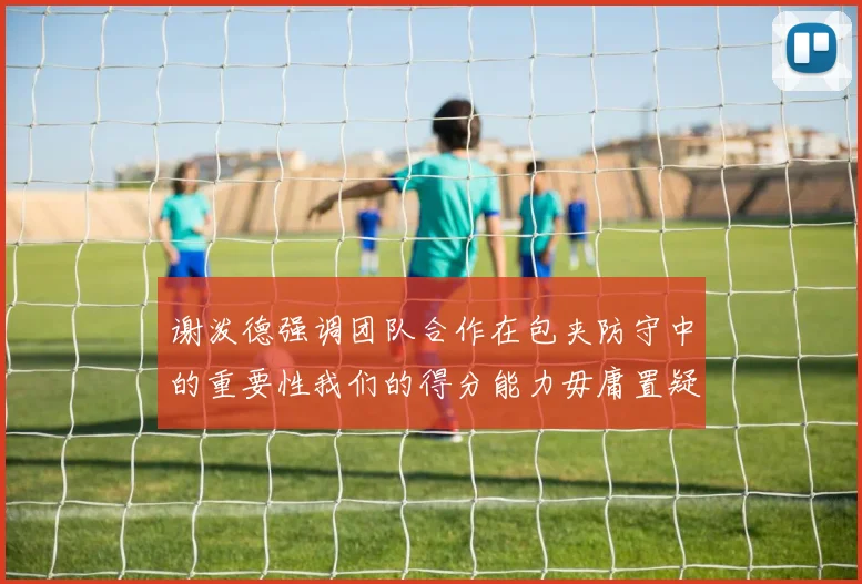 谢泼德强调团队合作在包夹防守中的重要性我们的得分能力毋庸置疑