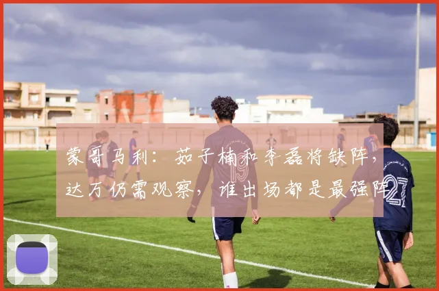 蒙哥马利：茹子楠和李磊将缺阵，达万仍需观察，谁出场都是最强阵