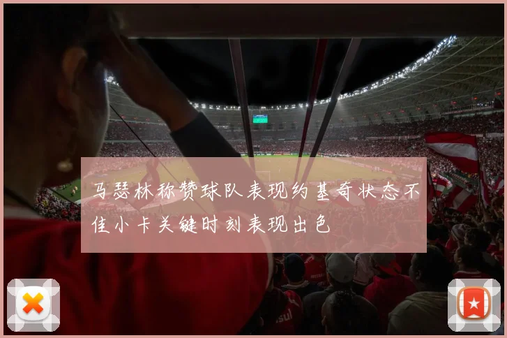 马瑟林称赞球队表现约基奇状态不佳小卡关键时刻表现出色