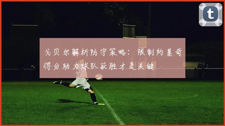 戈贝尔解析防守策略：限制约基奇得分助力球队获胜才是关键
