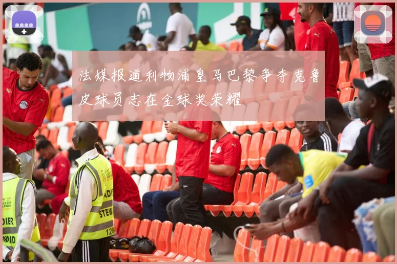 法媒报道利物浦皇马巴黎争夺克鲁皮球员志在金球奖荣耀