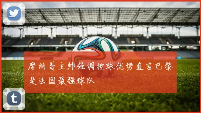摩纳哥主帅强调控球优势直言巴黎是法国最强球队