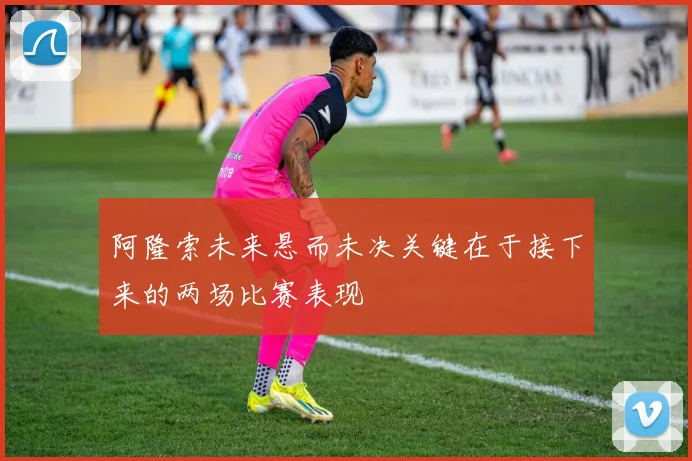 阿隆索未来悬而未决关键在于接下来的两场比赛表现