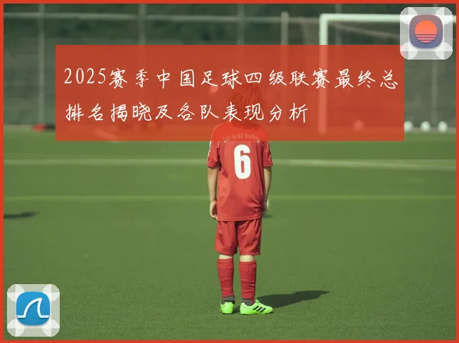 2025赛季中国足球四级联赛最终总排名揭晓及各队表现分析
