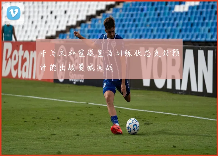 卡马文加重返皇马训练状态良好预计能出战曼城决战
