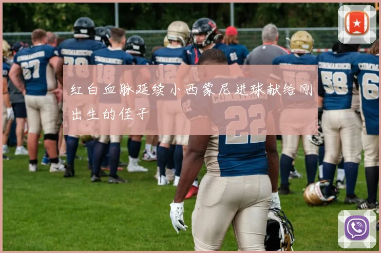 红白血脉延续小西蒙尼进球献给刚出生的侄子
