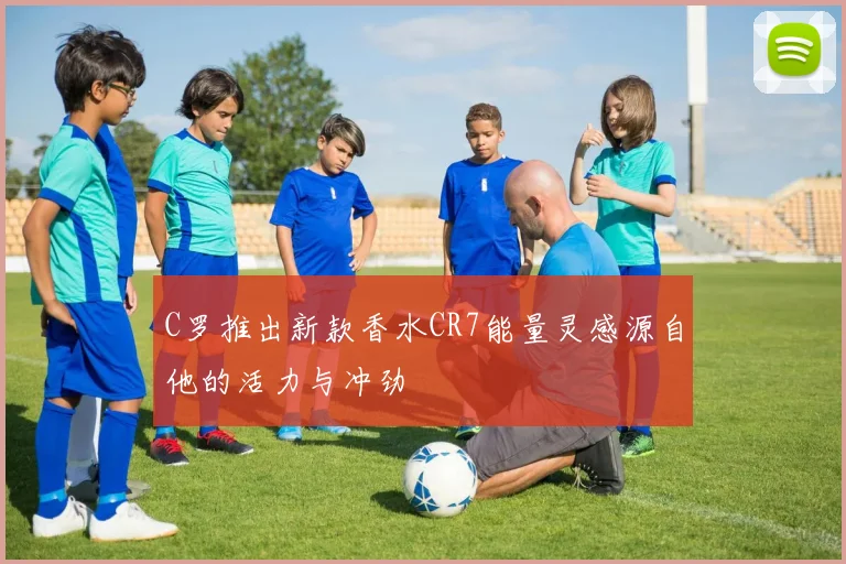 C罗推出新款香水CR7能量灵感源自他的活力与冲劲