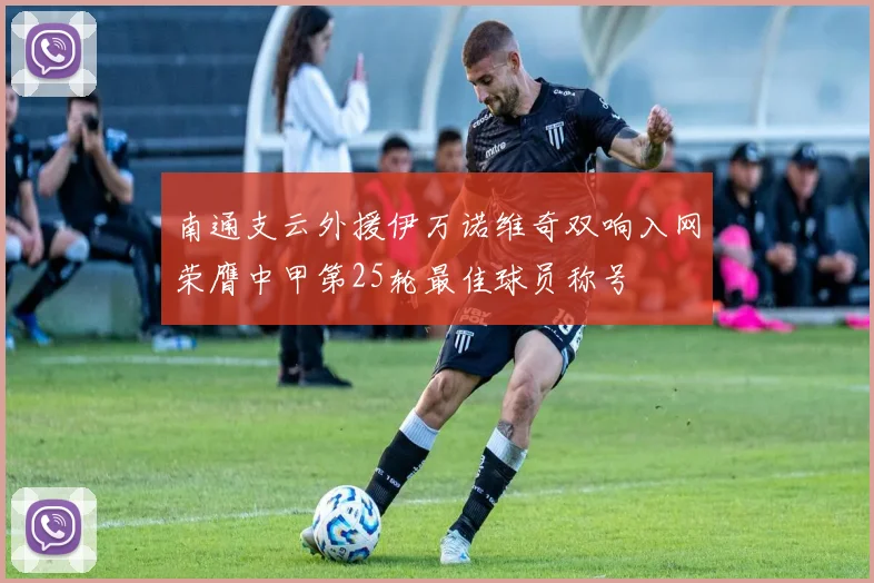 南通支云外援伊万诺维奇双响入网荣膺中甲第25轮最佳球员称号