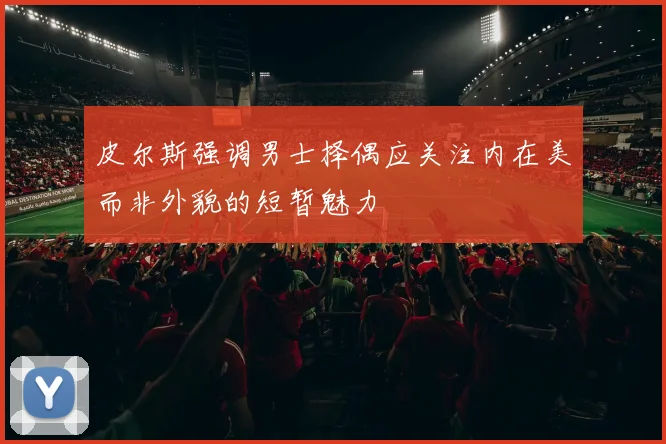 皮尔斯强调男士择偶应关注内在美而非外貌的短暂魅力