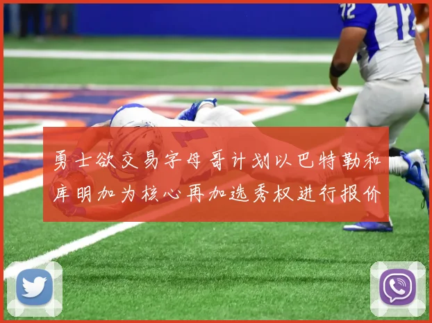 勇士欲交易字母哥计划以巴特勒和库明加为核心再加选秀权进行报价