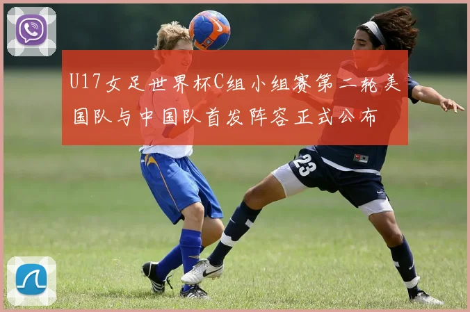 U17女足世界杯C组小组赛第二轮美国队与中国队首发阵容正式公布