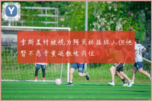 索斯盖特被视为阿莫林接班人但他暂不急于重返教练岗位