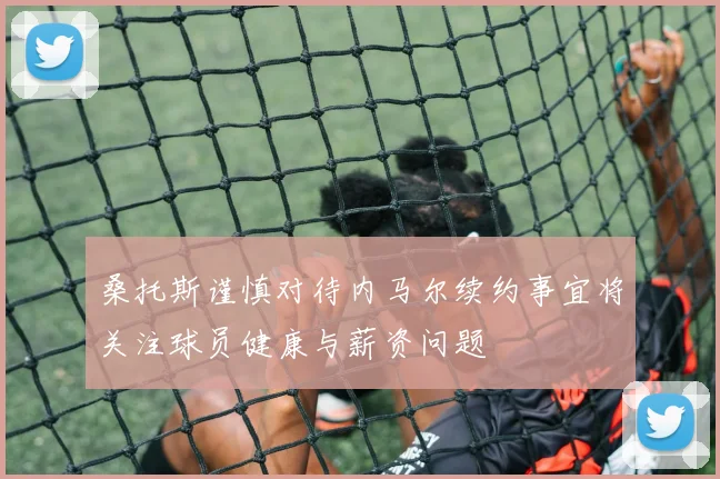 桑托斯谨慎对待内马尔续约事宜将关注球员健康与薪资问题