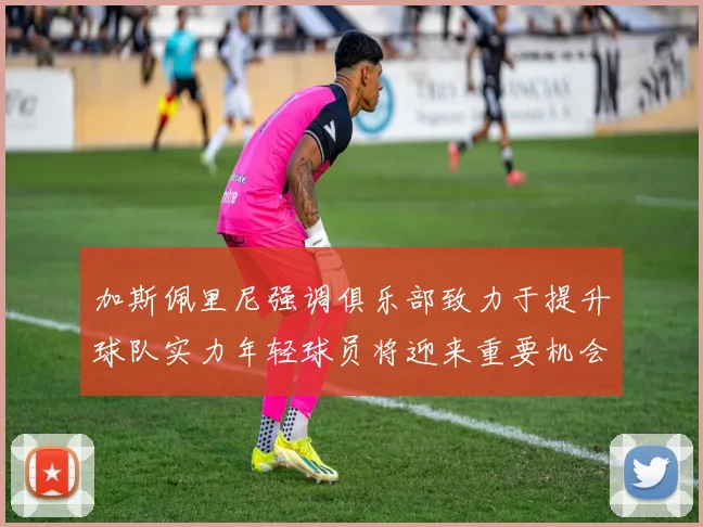 加斯佩里尼强调俱乐部致力于提升球队实力年轻球员将迎来重要机会