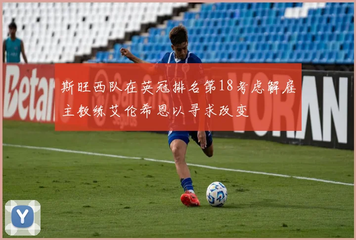 斯旺西队在英冠排名第18考虑解雇主教练艾伦希恩以寻求改变
