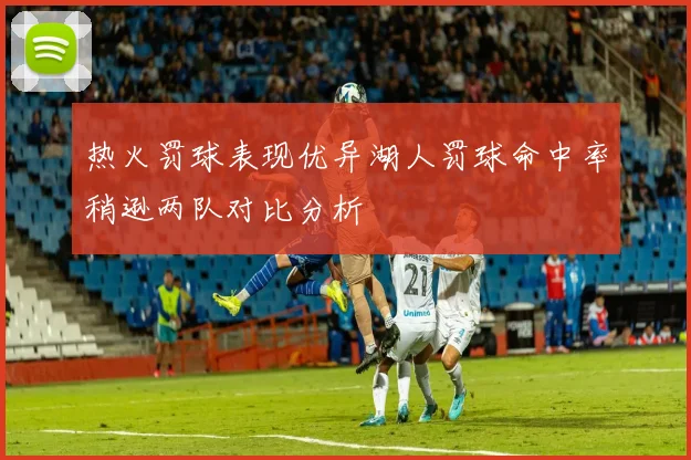 热火罚球表现优异湖人罚球命中率稍逊两队对比分析