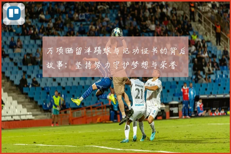 万项晒留洋踢球与记功证书的背后故事：坚持努力守护梦想与荣誉