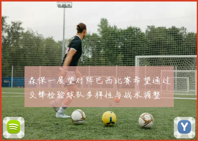森保一展望对阵巴西比赛希望通过交锋检验球队多样性与战术调整