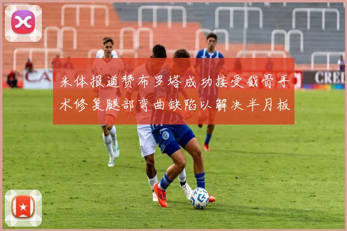 米体报道赞布罗塔成功接受截骨手术修复腿部弯曲缺陷以解决半月板缺失问题