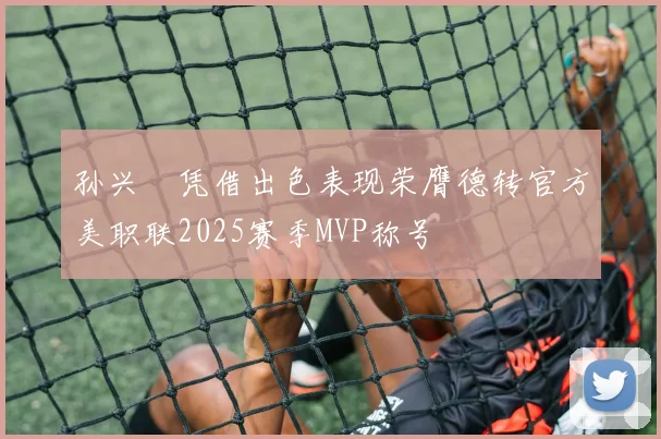 孙兴慜凭借出色表现荣膺德转官方美职联2025赛季MVP称号