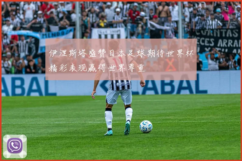 伊涅斯塔盛赞日本足球期待世界杯精彩表现赢得世界尊重