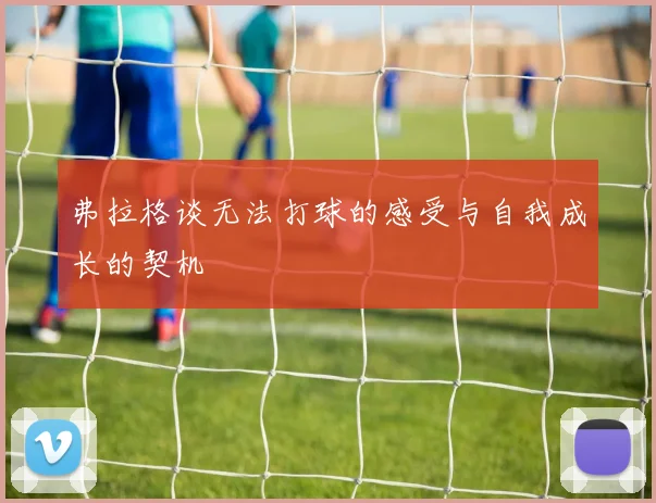 弗拉格谈无法打球的感受与自我成长的契机