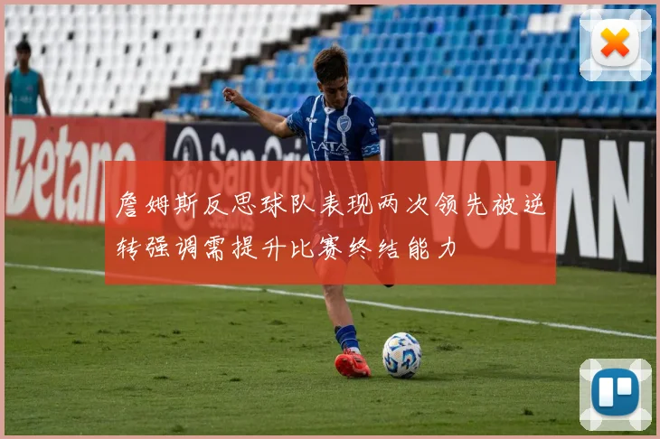 詹姆斯反思球队表现两次领先被逆转强调需提升比赛终结能力