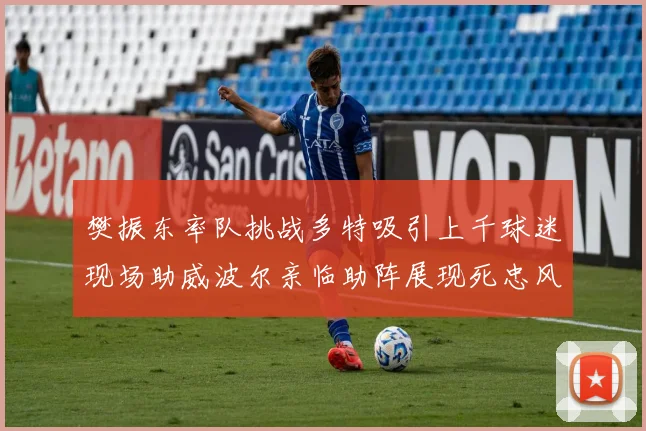 樊振东率队挑战多特吸引上千球迷现场助威波尔亲临助阵展现死忠风采
