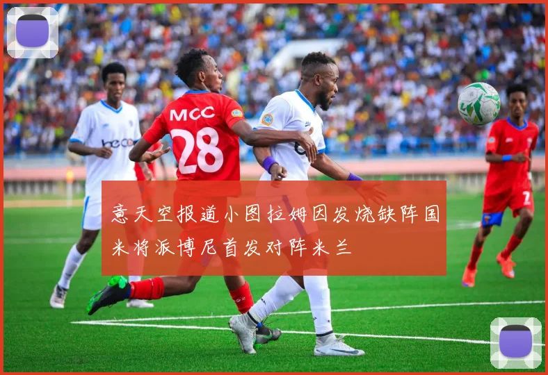 意天空报道小图拉姆因发烧缺阵国米将派博尼首发对阵米兰