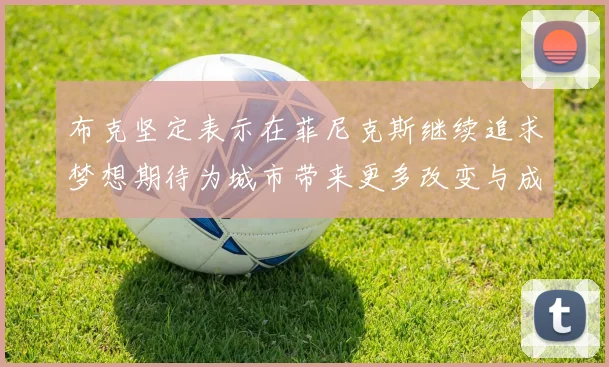 布克坚定表示在菲尼克斯继续追求梦想期待为城市带来更多改变与成就