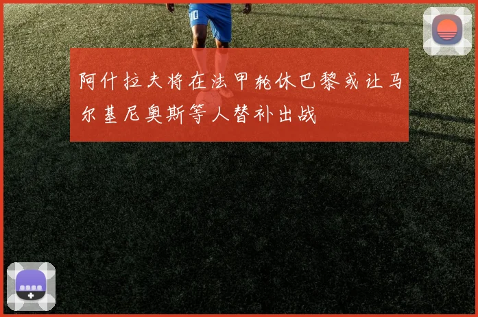 阿什拉夫将在法甲轮休巴黎或让马尔基尼奥斯等人替补出战