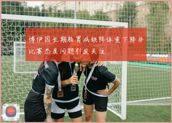博伊因长期肠胃病缺阵体重下降非比赛态度问题引发关注