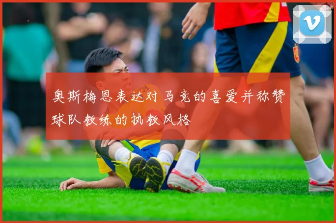 奥斯梅恩表达对马竞的喜爱并称赞球队教练的执教风格