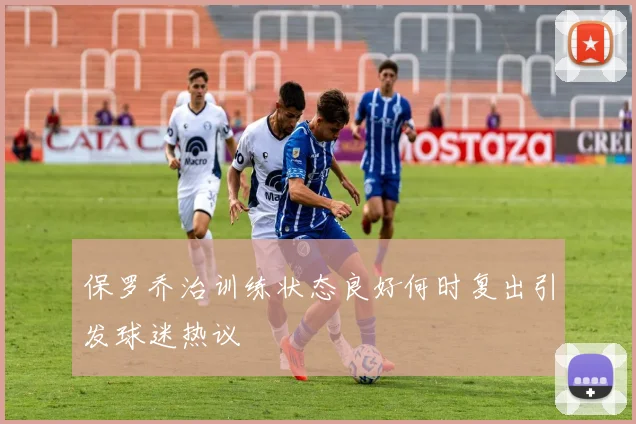保罗乔治训练状态良好何时复出引发球迷热议