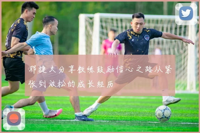 邓捷夫分享教练鼓励信心之路从紧张到放松的成长经历